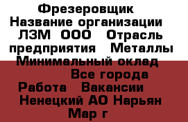 Фрезеровщик › Название организации ­ ЛЗМ, ООО › Отрасль предприятия ­ Металлы › Минимальный оклад ­ 35 000 - Все города Работа » Вакансии   . Ненецкий АО,Нарьян-Мар г.